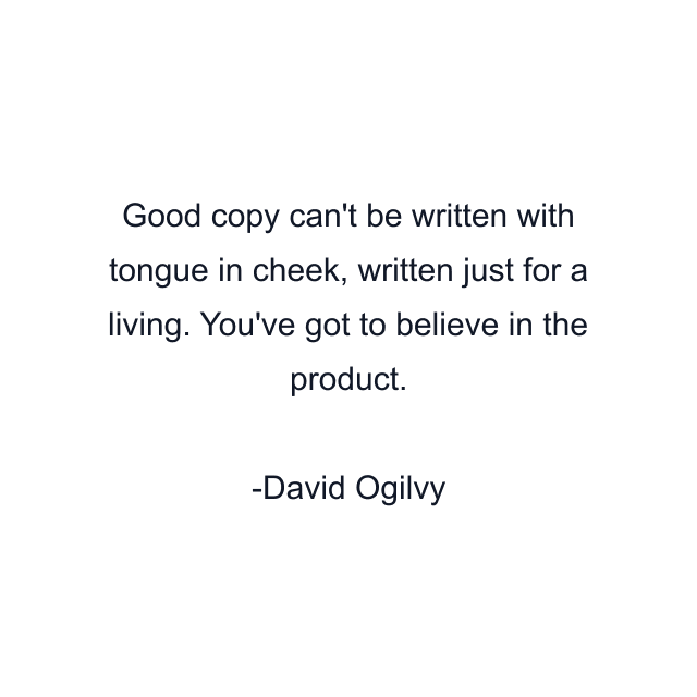 Good copy can't be written with tongue in cheek, written just for a living. You've got to believe in the product.