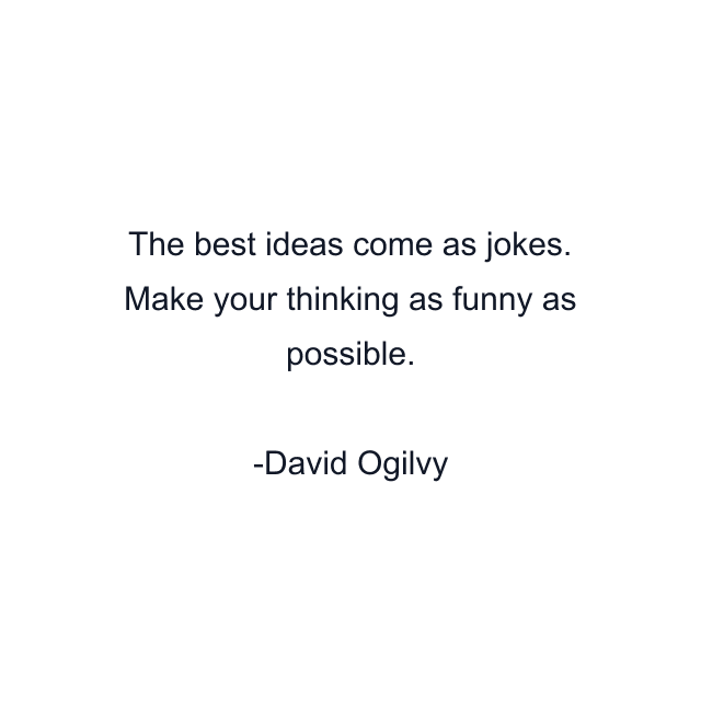 The best ideas come as jokes. Make your thinking as funny as possible.