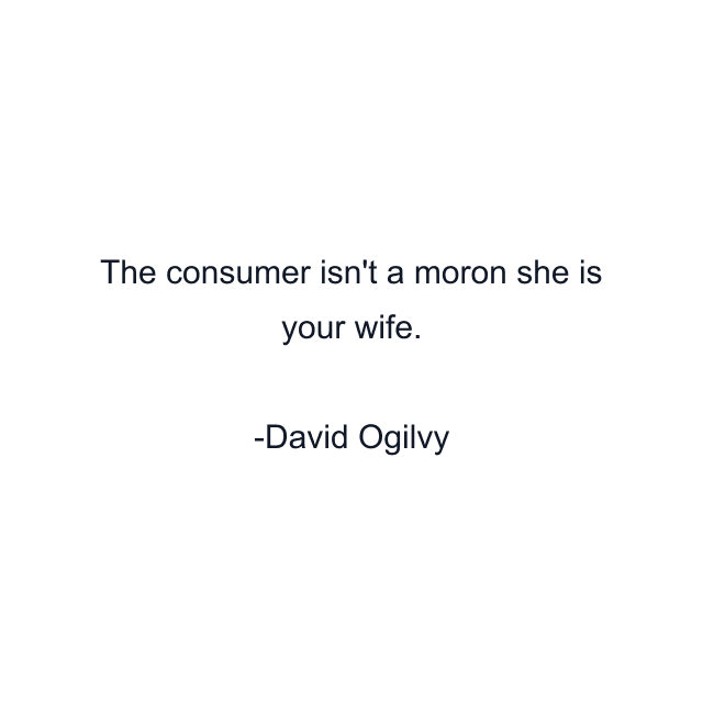 The consumer isn't a moron she is your wife.