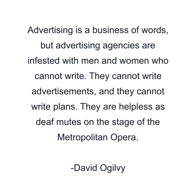 Advertising is a business of words, but advertising agencies are infested with men and women who cannot write. They cannot write advertisements, and they cannot write plans. They are helpless as deaf mutes on the stage of the Metropolitan Opera.