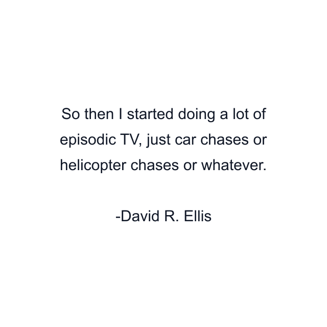 So then I started doing a lot of episodic TV, just car chases or helicopter chases or whatever.