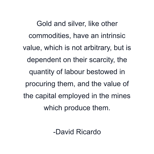 Gold and silver, like other commodities, have an intrinsic value, which is not arbitrary, but is dependent on their scarcity, the quantity of labour bestowed in procuring them, and the value of the capital employed in the mines which produce them.