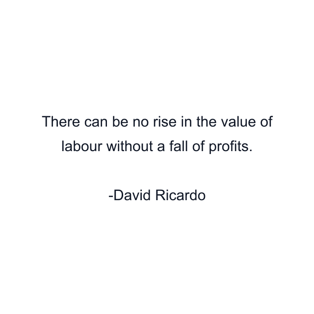 There can be no rise in the value of labour without a fall of profits.