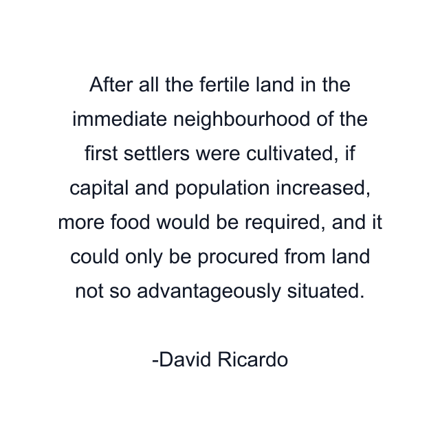 After all the fertile land in the immediate neighbourhood of the first settlers were cultivated, if capital and population increased, more food would be required, and it could only be procured from land not so advantageously situated.