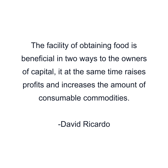 The facility of obtaining food is beneficial in two ways to the owners of capital, it at the same time raises profits and increases the amount of consumable commodities.