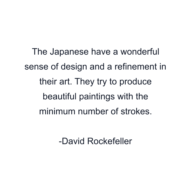 The Japanese have a wonderful sense of design and a refinement in their art. They try to produce beautiful paintings with the minimum number of strokes.