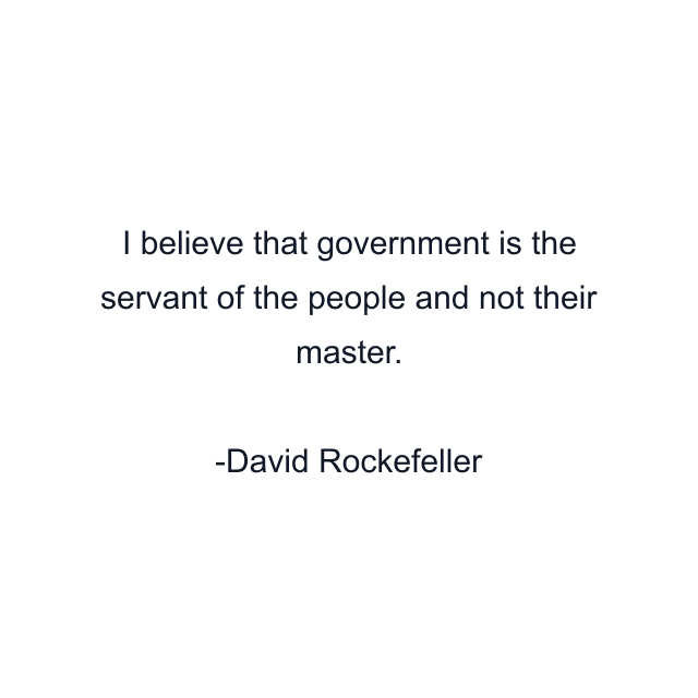 I believe that government is the servant of the people and not their master.