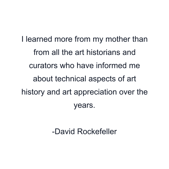 I learned more from my mother than from all the art historians and curators who have informed me about technical aspects of art history and art appreciation over the years.