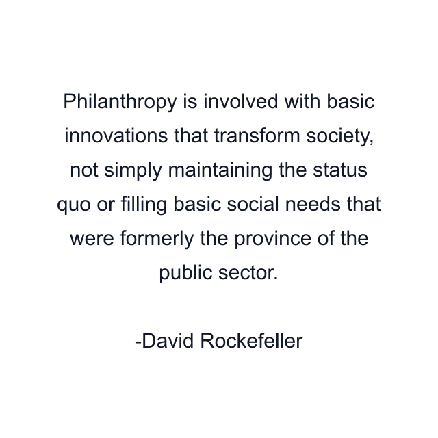 Philanthropy is involved with basic innovations that transform society, not simply maintaining the status quo or filling basic social needs that were formerly the province of the public sector.