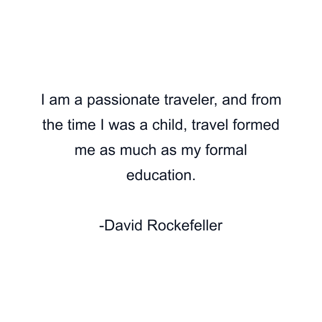 I am a passionate traveler, and from the time I was a child, travel formed me as much as my formal education.