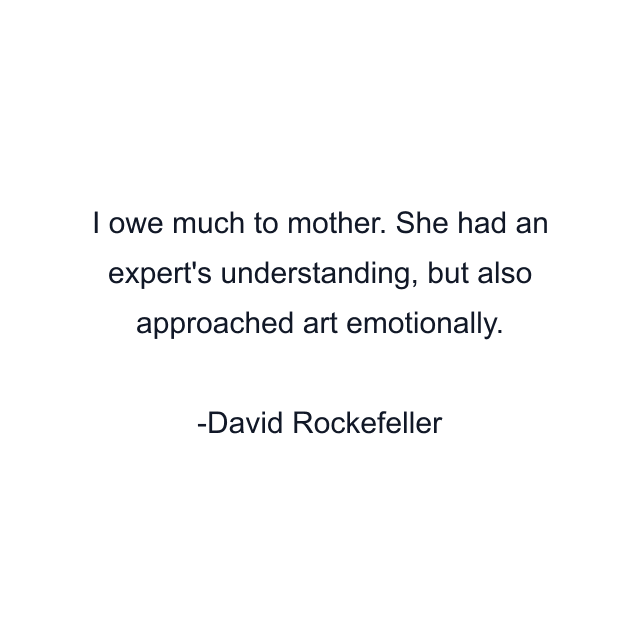 I owe much to mother. She had an expert's understanding, but also approached art emotionally.