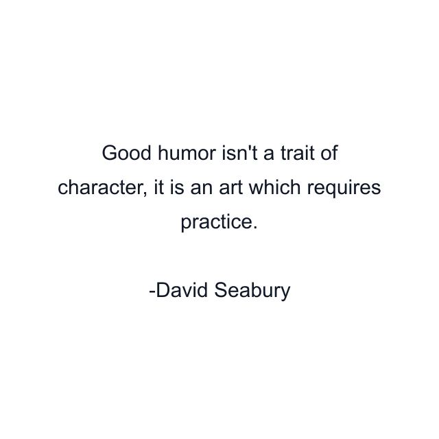 Good humor isn't a trait of character, it is an art which requires practice.