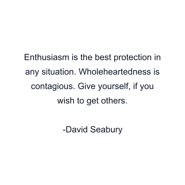 Enthusiasm is the best protection in any situation. Wholeheartedness is contagious. Give yourself, if you wish to get others.