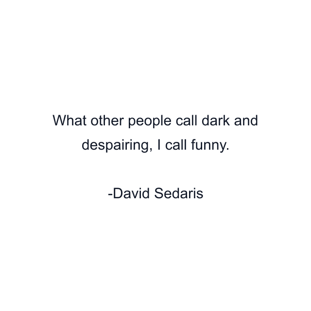 What other people call dark and despairing, I call funny.