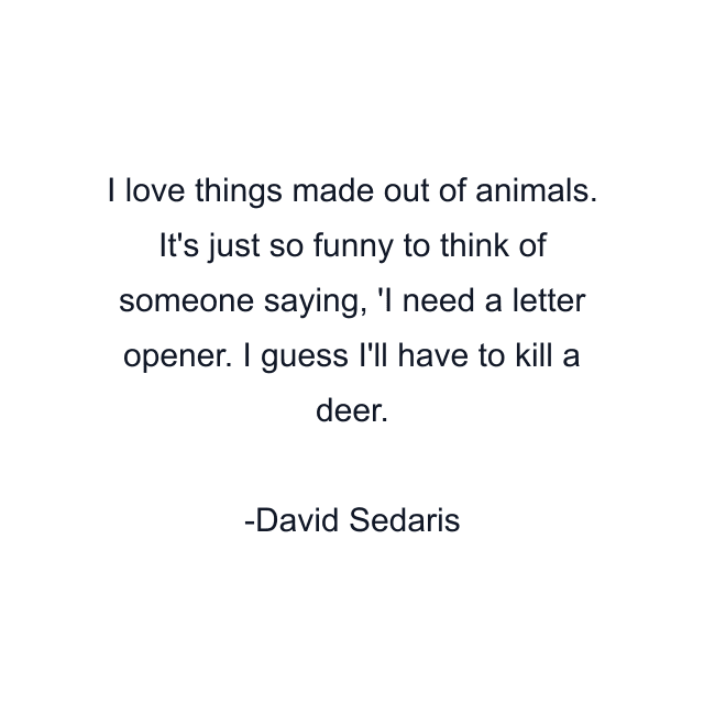 I love things made out of animals. It's just so funny to think of someone saying, 'I need a letter opener. I guess I'll have to kill a deer.