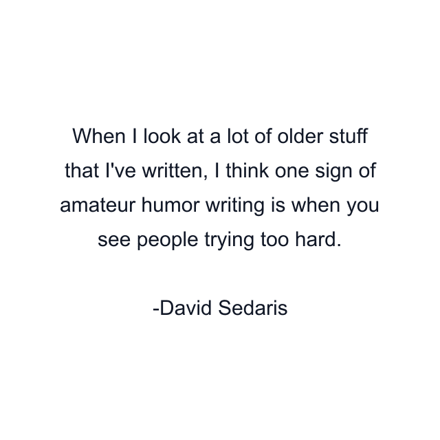 When I look at a lot of older stuff that I've written, I think one sign of amateur humor writing is when you see people trying too hard.