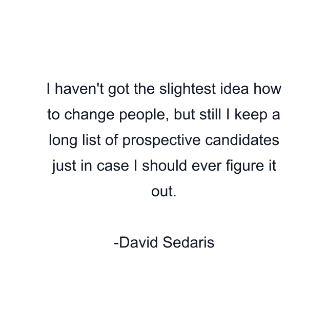 I haven't got the slightest idea how to change people, but still I keep a long list of prospective candidates just in case I should ever figure it out.