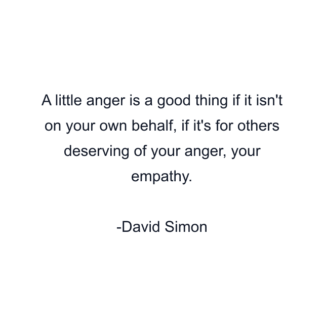 A little anger is a good thing if it isn't on your own behalf, if it's for others deserving of your anger, your empathy.