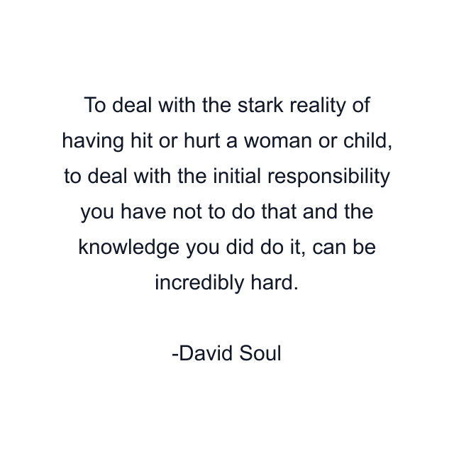 To deal with the stark reality of having hit or hurt a woman or child, to deal with the initial responsibility you have not to do that and the knowledge you did do it, can be incredibly hard.