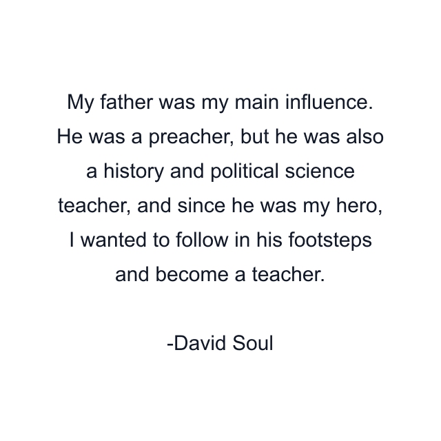 My father was my main influence. He was a preacher, but he was also a history and political science teacher, and since he was my hero, I wanted to follow in his footsteps and become a teacher.