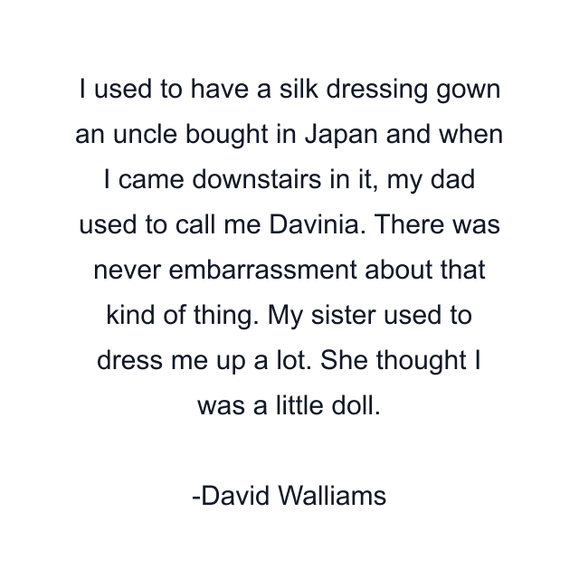 I used to have a silk dressing gown an uncle bought in Japan and when I came downstairs in it, my dad used to call me Davinia. There was never embarrassment about that kind of thing. My sister used to dress me up a lot. She thought I was a little doll.