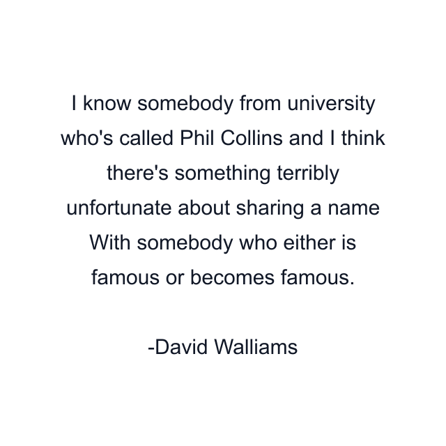 I know somebody from university who's called Phil Collins and I think there's something terribly unfortunate about sharing a name With somebody who either is famous or becomes famous.