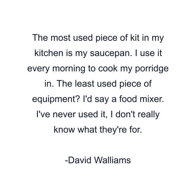 The most used piece of kit in my kitchen is my saucepan. I use it every morning to cook my porridge in. The least used piece of equipment? I'd say a food mixer. I've never used it, I don't really know what they're for.