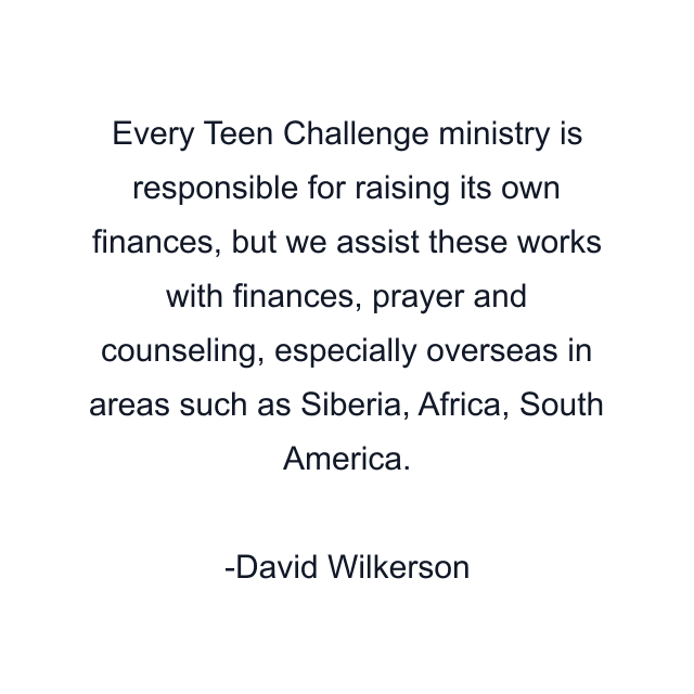 Every Teen Challenge ministry is responsible for raising its own finances, but we assist these works with finances, prayer and counseling, especially overseas in areas such as Siberia, Africa, South America.