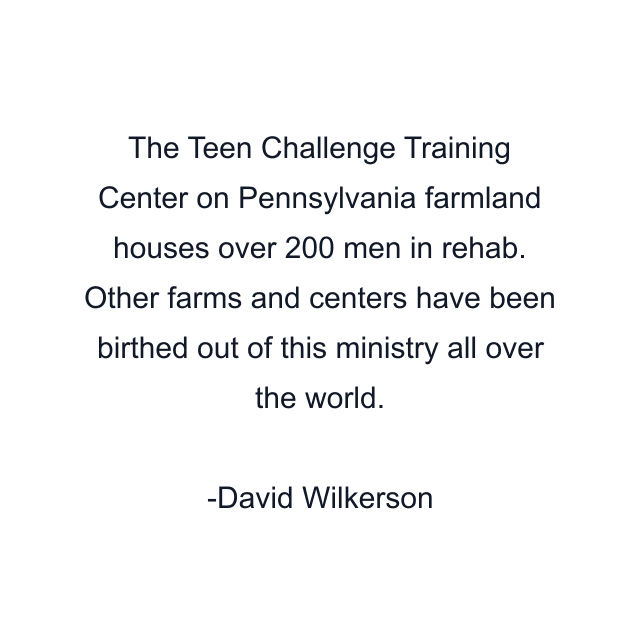 The Teen Challenge Training Center on Pennsylvania farmland houses over 200 men in rehab. Other farms and centers have been birthed out of this ministry all over the world.