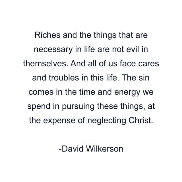 Riches and the things that are necessary in life are not evil in themselves. And all of us face cares and troubles in this life. The sin comes in the time and energy we spend in pursuing these things, at the expense of neglecting Christ.