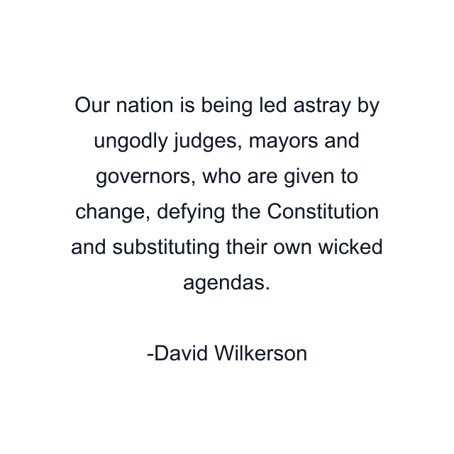 Our nation is being led astray by ungodly judges, mayors and governors, who are given to change, defying the Constitution and substituting their own wicked agendas.