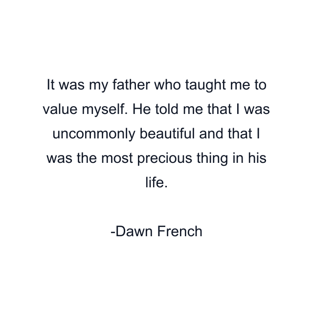 It was my father who taught me to value myself. He told me that I was uncommonly beautiful and that I was the most precious thing in his life.