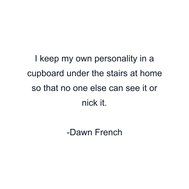 I keep my own personality in a cupboard under the stairs at home so that no one else can see it or nick it.