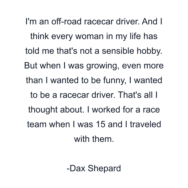 I'm an off-road racecar driver. And I think every woman in my life has told me that's not a sensible hobby. But when I was growing, even more than I wanted to be funny, I wanted to be a racecar driver. That's all I thought about. I worked for a race team when I was 15 and I traveled with them.