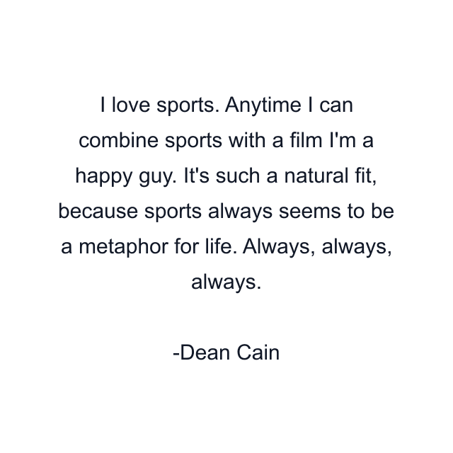 I love sports. Anytime I can combine sports with a film I'm a happy guy. It's such a natural fit, because sports always seems to be a metaphor for life. Always, always, always.