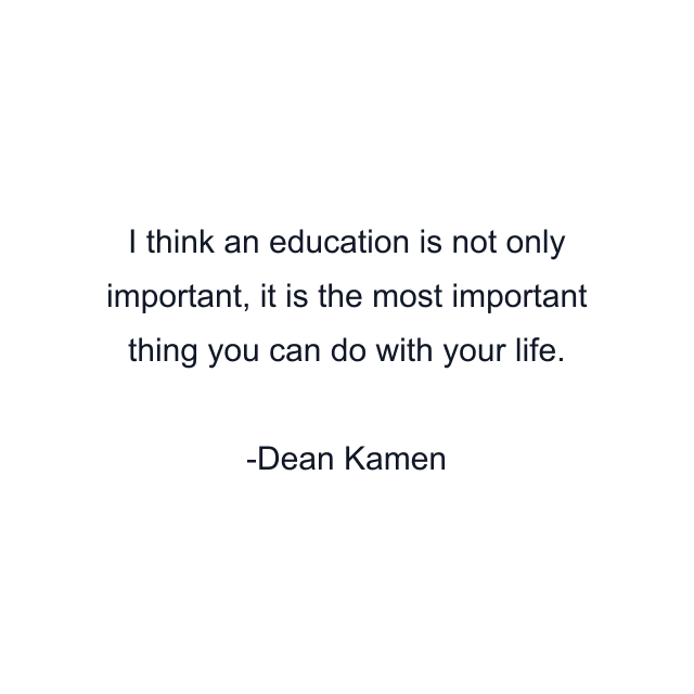 I think an education is not only important, it is the most important thing you can do with your life.