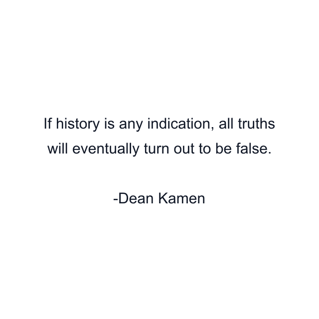 If history is any indication, all truths will eventually turn out to be false.