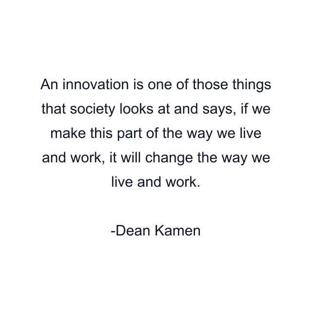 An innovation is one of those things that society looks at and says, if we make this part of the way we live and work, it will change the way we live and work.