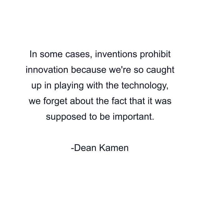 In some cases, inventions prohibit innovation because we're so caught up in playing with the technology, we forget about the fact that it was supposed to be important.