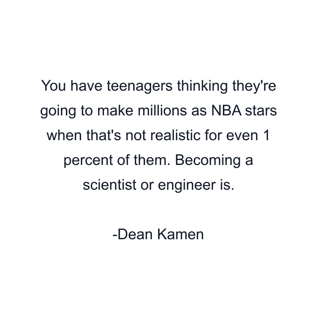 You have teenagers thinking they're going to make millions as NBA stars when that's not realistic for even 1 percent of them. Becoming a scientist or engineer is.