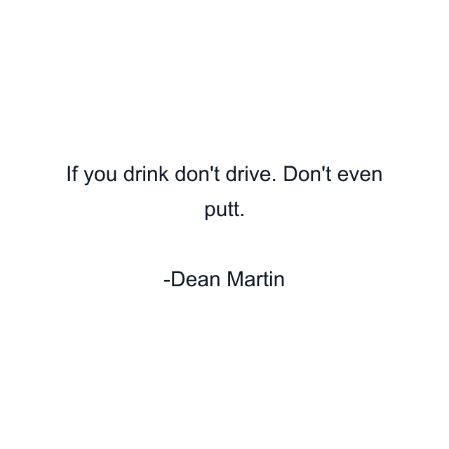 If you drink don't drive. Don't even putt.