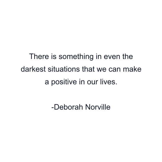 There is something in even the darkest situations that we can make a positive in our lives.