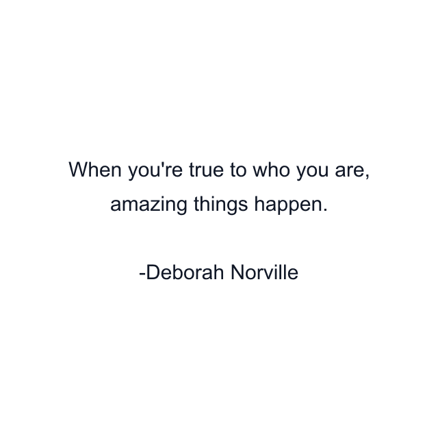 When you're true to who you are, amazing things happen.