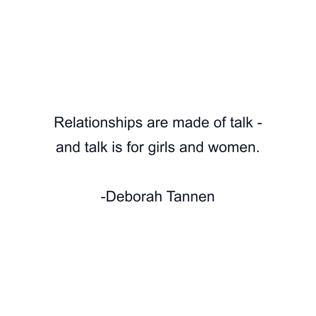 Relationships are made of talk - and talk is for girls and women.