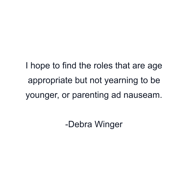 I hope to find the roles that are age appropriate but not yearning to be younger, or parenting ad nauseam.