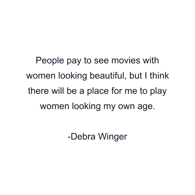 People pay to see movies with women looking beautiful, but I think there will be a place for me to play women looking my own age.