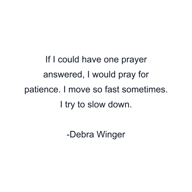 If I could have one prayer answered, I would pray for patience. I move so fast sometimes. I try to slow down.