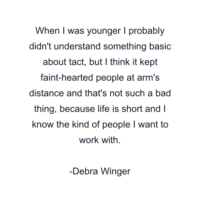 When I was younger I probably didn't understand something basic about tact, but I think it kept faint-hearted people at arm's distance and that's not such a bad thing, because life is short and I know the kind of people I want to work with.