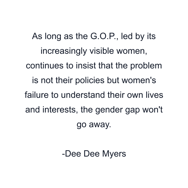 As long as the G.O.P., led by its increasingly visible women, continues to insist that the problem is not their policies but women's failure to understand their own lives and interests, the gender gap won't go away.