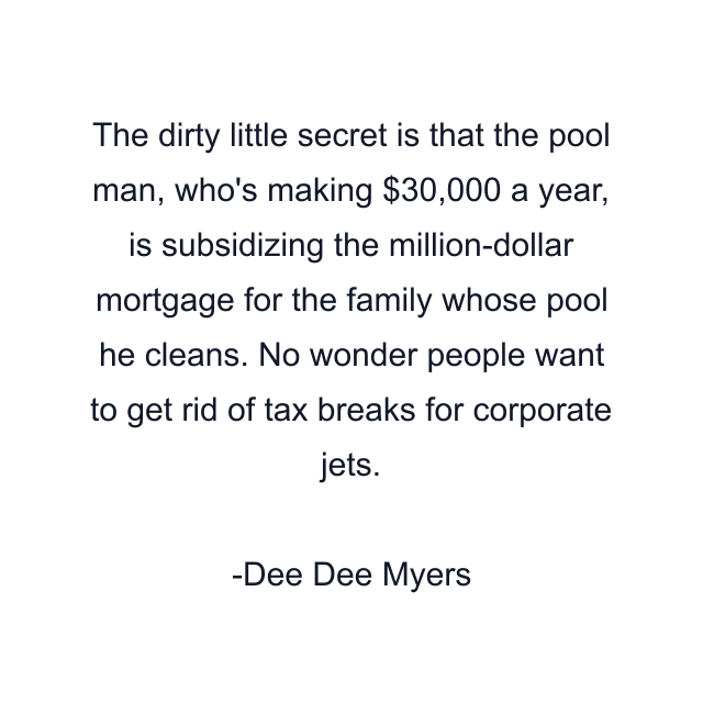 The dirty little secret is that the pool man, who's making $30,000 a year, is subsidizing the million-dollar mortgage for the family whose pool he cleans. No wonder people want to get rid of tax breaks for corporate jets.